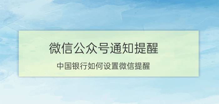 微信公众号通知提醒 中国银行如何设置微信提醒？